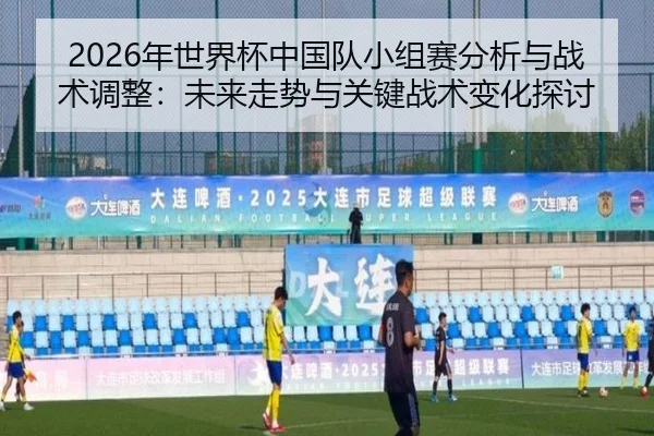 2026年世界杯中国队小组赛分析与战术调整：未来走势与关键战术变化探讨