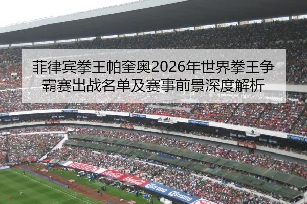 菲律宾拳王帕奎奥2026年世界拳王争霸赛出战名单及赛事前景深度解析