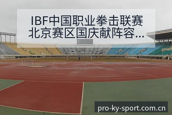 IBF中国职业拳击联赛北京赛区国庆献阵容调整对项目格局 - 开云