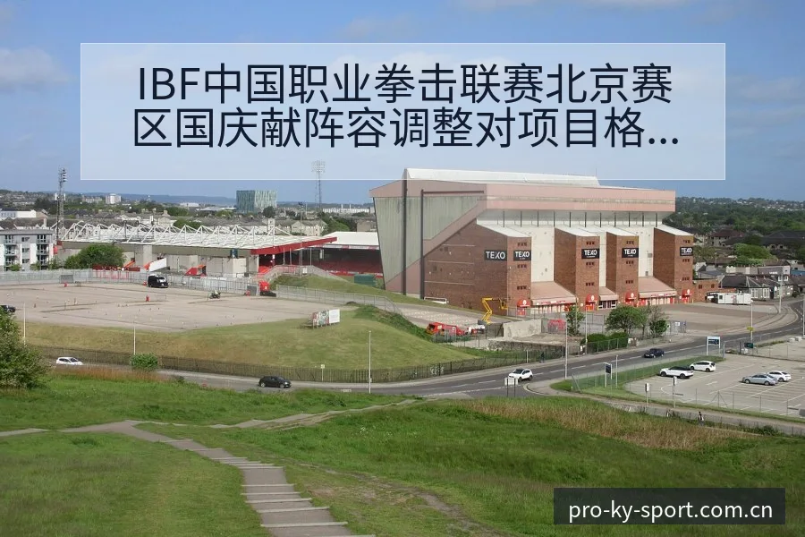 IBF中国职业拳击联赛北京赛区国庆献阵容调整对项目格局 - 开云