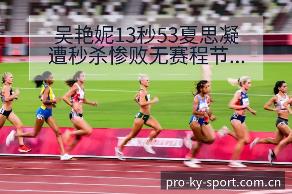 吴艳妮13秒53夏思凝遭秒杀惨败无赛程节点与看点分析前瞻 - 开云